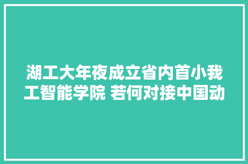 湖工大年夜成立省内首小我工智能学院 若何对接中国动力谷毛腾飞书记给出了思虑