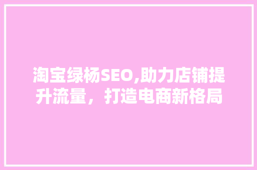 淘宝绿杨SEO,助力店铺提升流量，打造电商新格局