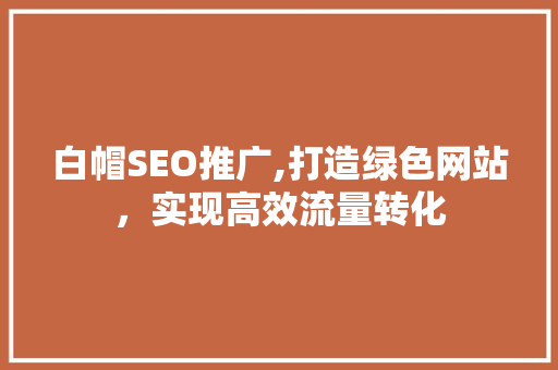 白帽SEO推广,打造绿色网站，实现高效流量转化