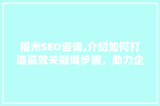 福州SEO咨询,介绍如何打造高效关键词步骤，助力企业腾飞