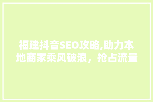 福建抖音SEO攻略,助力本地商家乘风破浪，抢占流量高地