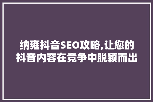 纳雍抖音SEO攻略,让您的抖音内容在竞争中脱颖而出