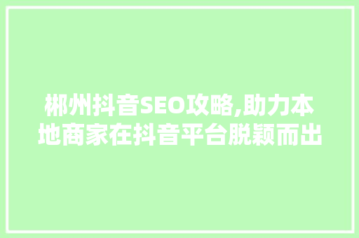 郴州抖音SEO攻略,助力本地商家在抖音平台脱颖而出