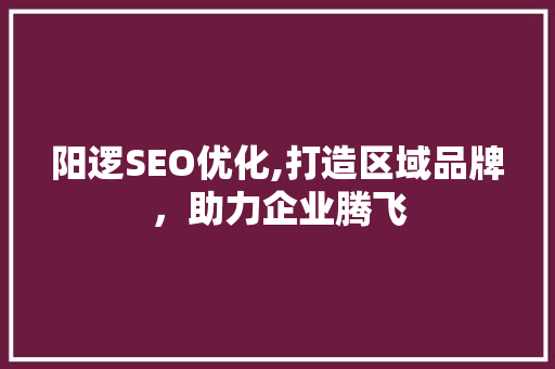 阳逻SEO优化,打造区域品牌，助力企业腾飞