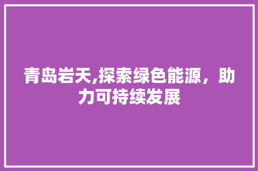 青岛岩天,探索绿色能源，助力可持续发展