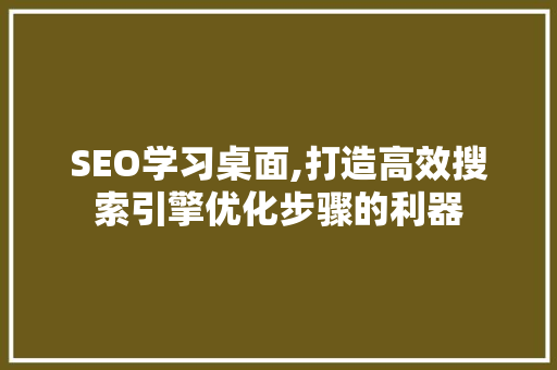 SEO学习桌面,打造高效搜索引擎优化步骤的利器