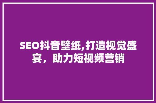 SEO抖音壁纸,打造视觉盛宴，助力短视频营销