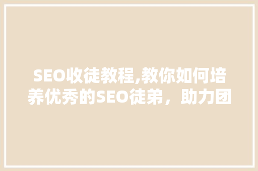 SEO收徒教程,教你如何培养优秀的SEO徒弟，助力团队发展