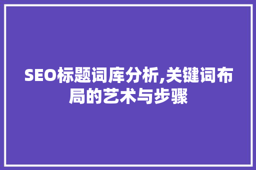 SEO标题词库分析,关键词布局的艺术与步骤