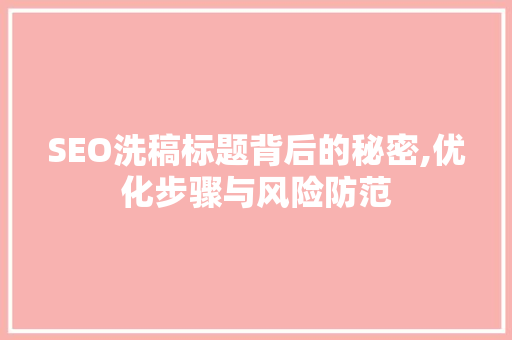 SEO洗稿标题背后的秘密,优化步骤与风险防范