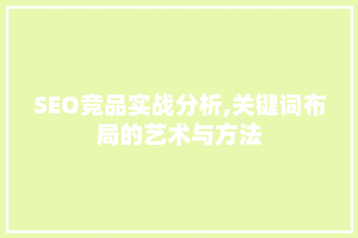 SEO竞品实战分析,关键词布局的艺术与方法