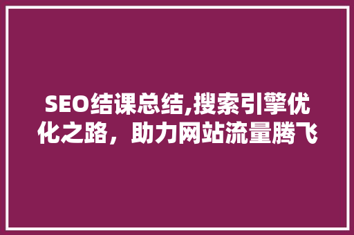 SEO结课总结,搜索引擎优化之路，助力网站流量腾飞