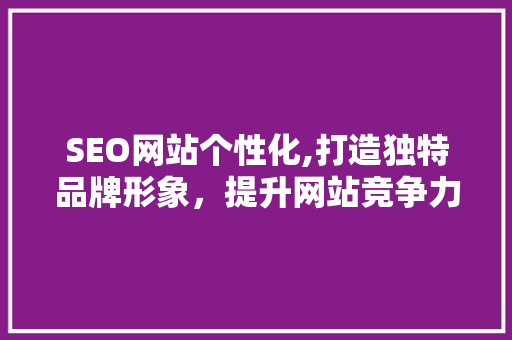 SEO网站个性化,打造独特品牌形象，提升网站竞争力