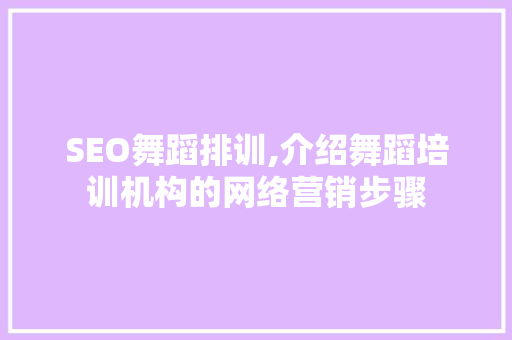 SEO舞蹈排训,介绍舞蹈培训机构的网络营销步骤