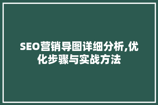 SEO营销导图详细分析,优化步骤与实战方法