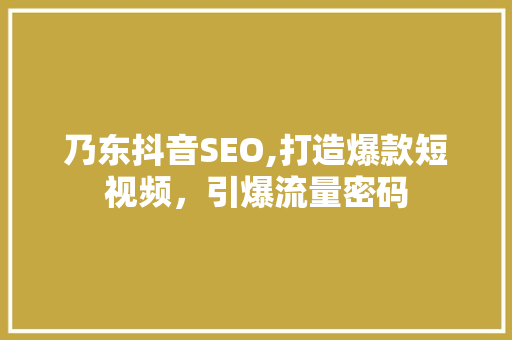 乃东抖音SEO,打造爆款短视频，引爆流量密码