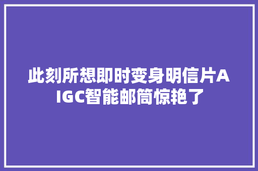 此刻所想即时变身明信片AIGC智能邮筒惊艳了
