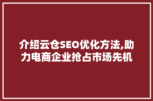 介绍云仓SEO优化方法,助力电商企业抢占市场先机