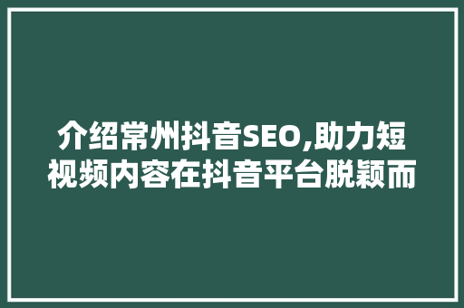 介绍常州抖音SEO,助力短视频内容在抖音平台脱颖而出