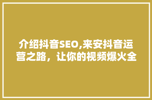 介绍抖音SEO,来安抖音运营之路，让你的视频爆火全网！