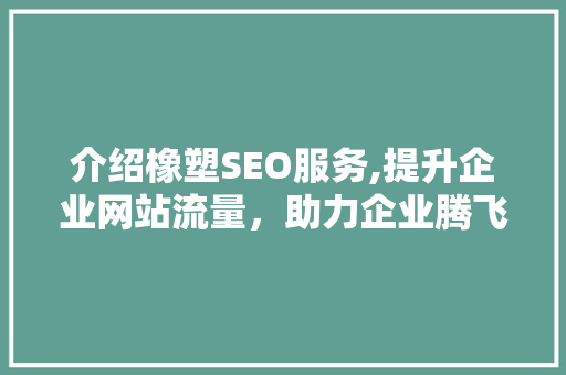 介绍橡塑SEO服务,提升企业网站流量，助力企业腾飞