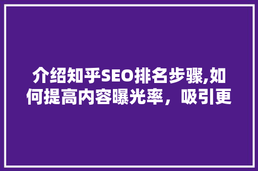 介绍知乎SEO排名步骤,如何提高内容曝光率，吸引更多关注