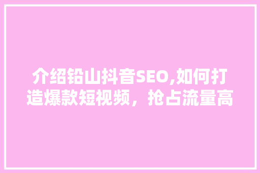 介绍铅山抖音SEO,如何打造爆款短视频，抢占流量高地