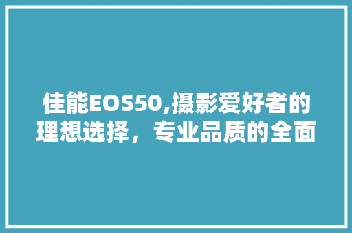 佳能EOS50,摄影爱好者的理想选择，专业品质的全面展现