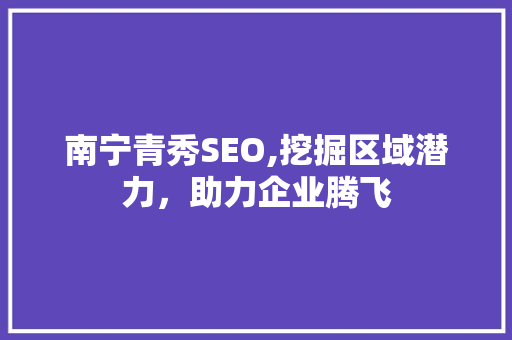 南宁青秀SEO,挖掘区域潜力，助力企业腾飞