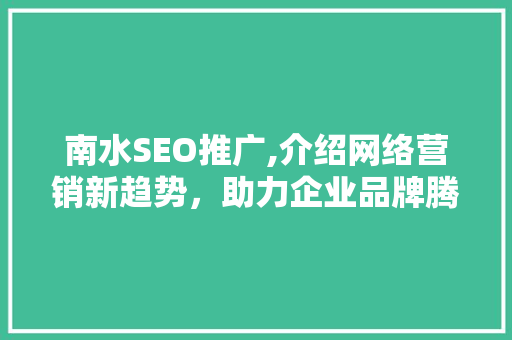 南水SEO推广,介绍网络营销新趋势，助力企业品牌腾飞