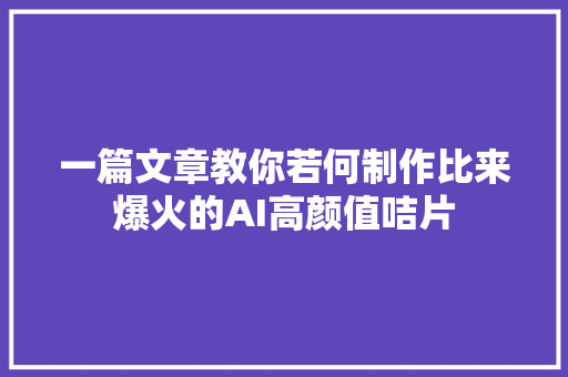 一篇文章教你若何制作比来爆火的AI高颜值咭片