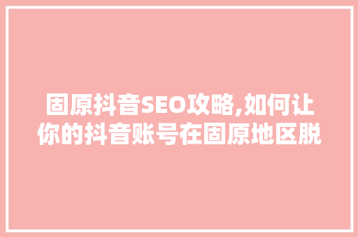 固原抖音SEO攻略,如何让你的抖音账号在固原地区脱颖而出