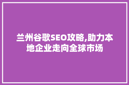 兰州谷歌SEO攻略,助力本地企业走向全球市场