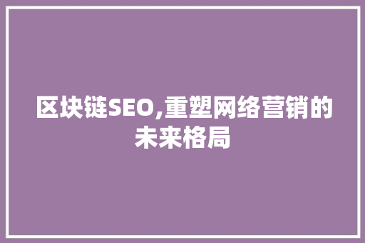 区块链SEO,重塑网络营销的未来格局