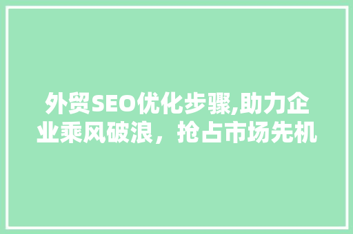 外贸SEO优化步骤,助力企业乘风破浪，抢占市场先机