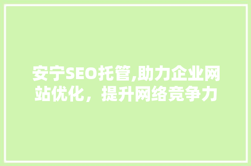 安宁SEO托管,助力企业网站优化，提升网络竞争力