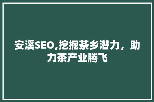 安溪SEO,挖掘茶乡潜力，助力茶产业腾飞