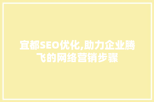 宜都SEO优化,助力企业腾飞的网络营销步骤