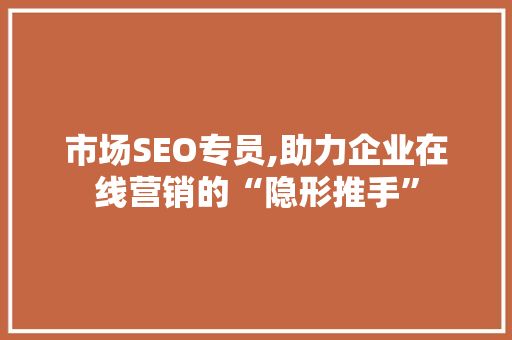 市场SEO专员,助力企业在线营销的“隐形推手”