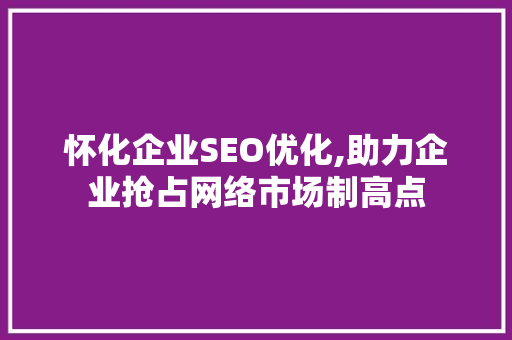 怀化企业SEO优化,助力企业抢占网络市场制高点