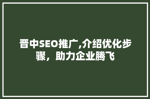 晋中SEO推广,介绍优化步骤，助力企业腾飞