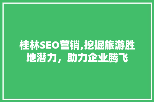 桂林SEO营销,挖掘旅游胜地潜力，助力企业腾飞