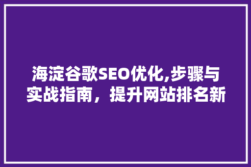海淀谷歌SEO优化,步骤与实战指南，提升网站排名新高度