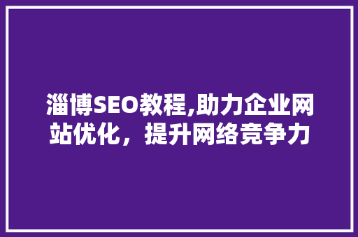 淄博SEO教程,助力企业网站优化，提升网络竞争力