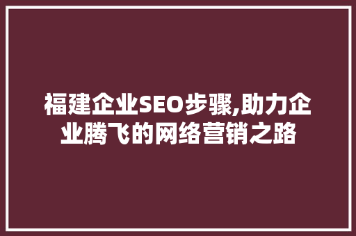 福建企业SEO步骤,助力企业腾飞的网络营销之路