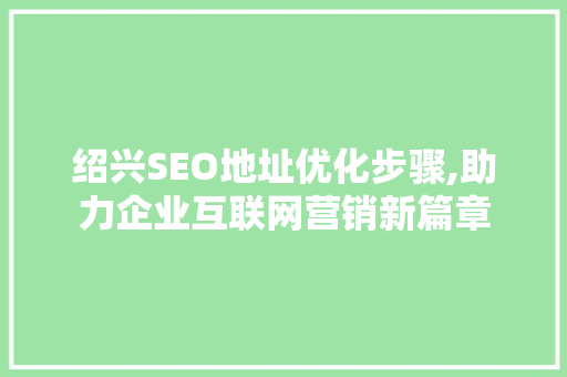 绍兴SEO地址优化步骤,助力企业互联网营销新篇章