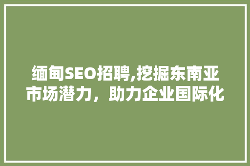 缅甸SEO招聘,挖掘东南亚市场潜力，助力企业国际化布局