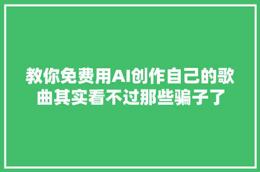 教你免费用AI创作自己的歌曲其实看不过那些骗子了