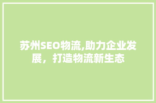 苏州SEO物流,助力企业发展，打造物流新生态