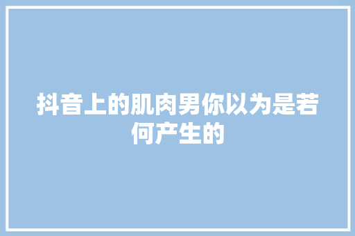 抖音上的肌肉男你以为是若何产生的